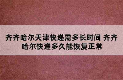 齐齐哈尔天津快递需多长时间 齐齐哈尔快递多久能恢复正常